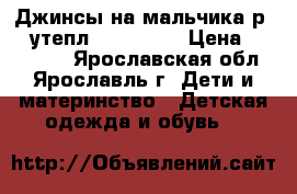 Джинсы на мальчика р.22(утепл.),,23,25. › Цена ­ 200-400 - Ярославская обл., Ярославль г. Дети и материнство » Детская одежда и обувь   